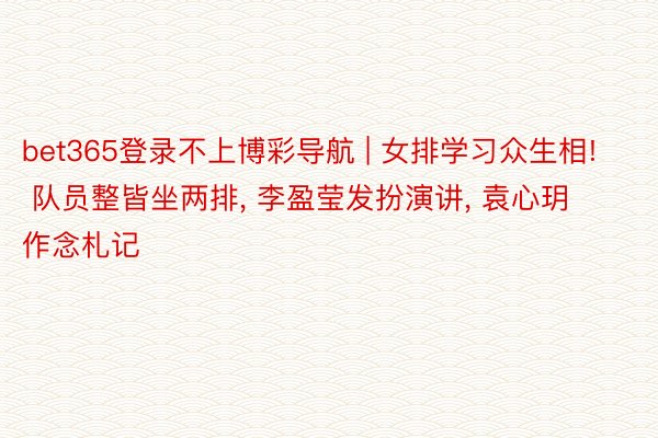 bet365登录不上博彩导航 | 女排学习众生相! 队员整皆坐两排, 李盈莹发扮演讲, 袁心玥作念札记