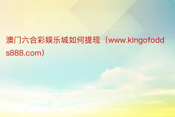 澳门六合彩娱乐城如何提现（www.kingofodds888.com）