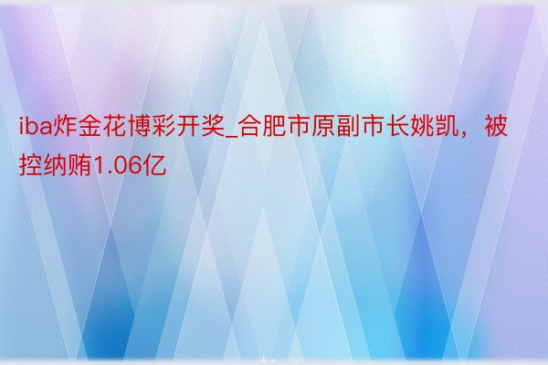 iba炸金花博彩开奖_合肥市原副市长姚凯，被控纳贿1.06亿