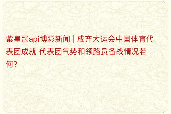 紫皇冠api博彩新闻 | 成齐大运会中国体育代表团成就 代表团气势和领路员备战情况若何？