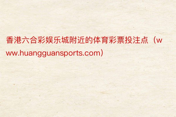 香港六合彩娱乐城附近的体育彩票投注点（www.huangguansports.com）