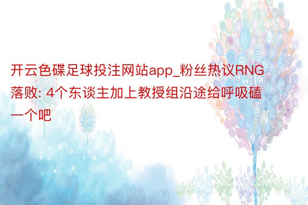 开云色碟足球投注网站app_粉丝热议RNG落败: 4个东谈主加上教授组沿途给呼吸磕一个吧