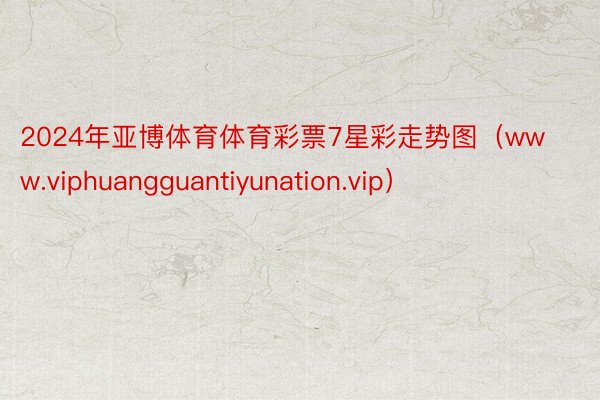 2024年亚博体育体育彩票7星彩走势图（www.viphuangguantiyunation.vip）