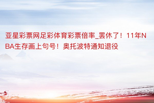 亚星彩票网足彩体育彩票倍率_罢休了！11年NBA生存画上句号！奥托波特通知退役
