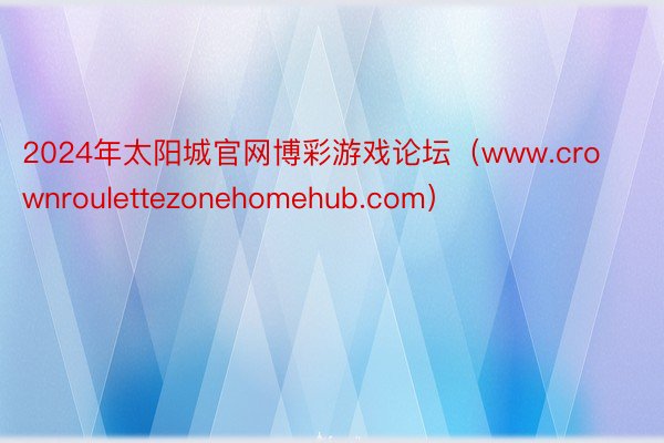 2024年太阳城官网博彩游戏论坛（www.crownroulettezonehomehub.com）
