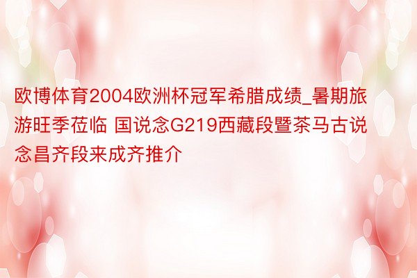 欧博体育2004欧洲杯冠军希腊成绩_暑期旅游旺季莅临 国说念G219西藏段暨茶马古说念昌齐段来成齐推介