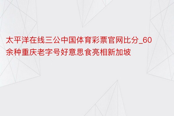 太平洋在线三公中国体育彩票官网比分_60余种重庆老字号好意思食亮相新加坡