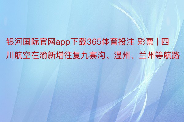 银河国际官网app下载365体育投注 彩票 | 四川航空在渝新增往复九寨沟、温州、兰州等航路
