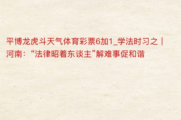 平博龙虎斗天气体育彩票6加1_学法时习之｜河南：“法律昭着东谈主”解难事促和谐