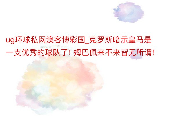 ug环球私网澳客博彩国_克罗斯暗示皇马是一支优秀的球队了! 姆巴佩来不来皆无所谓!