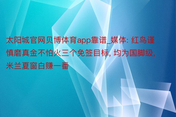 太阳城官网贝博体育app靠谱_媒体: 红鸟谨慎磨真金不怕火三个免签目标, 均为国脚级, 米兰夏窗白赚一番