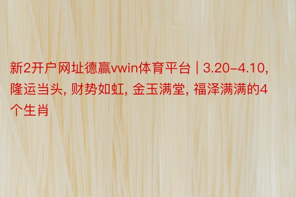 新2开户网址德赢vwin体育平台 | 3.20-4.10, 隆运当头, 财势如虹, 金玉满堂, 福泽满满的4个生肖