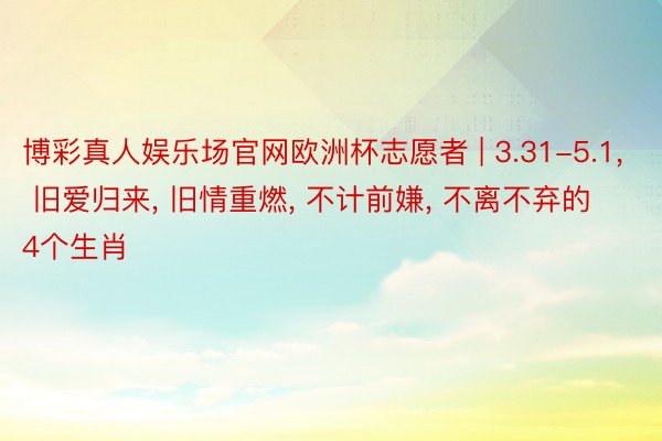 博彩真人娱乐场官网欧洲杯志愿者 | 3.31-5.1, 旧爱归来, 旧情重燃, 不计前嫌, 不离不弃的4个生肖