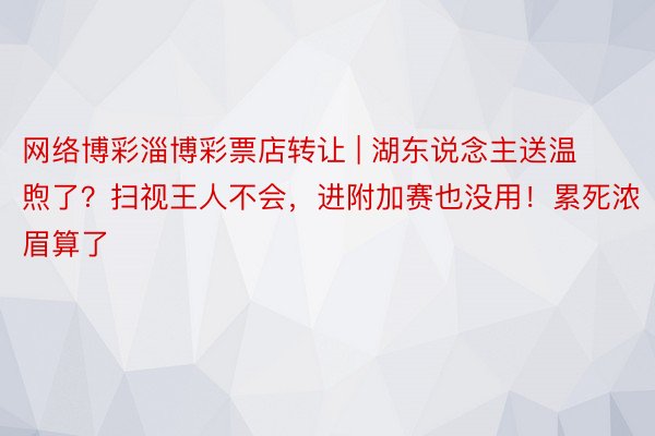 网络博彩淄博彩票店转让 | 湖东说念主送温煦了？扫视王人不会，进附加赛也没用！累死浓眉算了