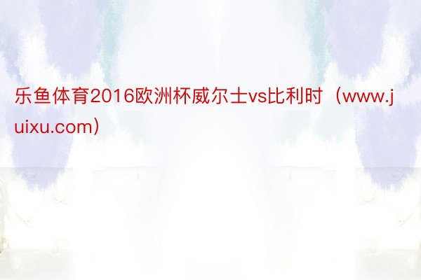 乐鱼体育2016欧洲杯威尔士vs比利时（www.juixu.com）