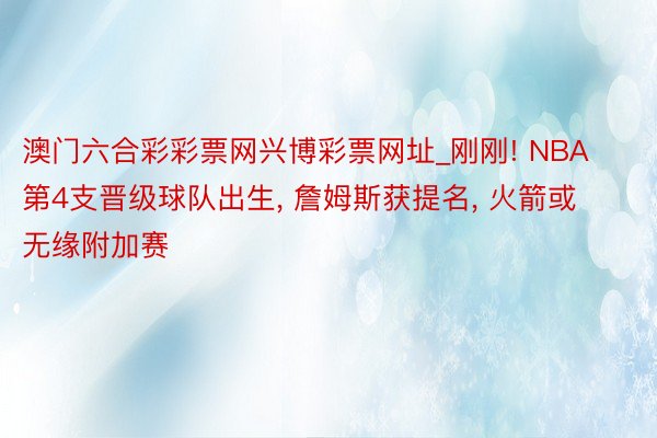 澳门六合彩彩票网兴博彩票网址_刚刚! NBA第4支晋级球队出生, 詹姆斯获提名, 火箭或无缘附加赛