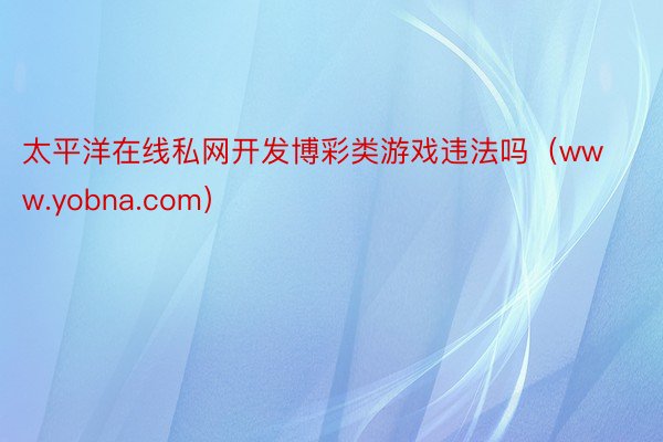 太平洋在线私网开发博彩类游戏违法吗（www.yobna.com）