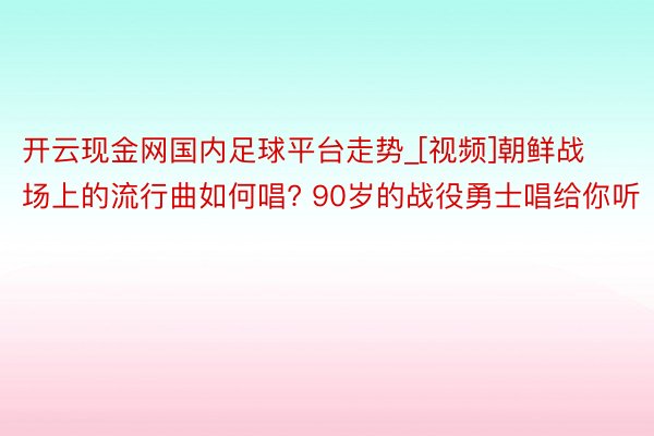 开云现金网国内足球平台走势_[视频]朝鲜战场上的流行曲如何唱? 90岁的战役勇士唱给你听