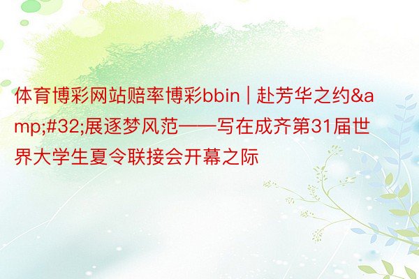 体育博彩网站赔率博彩bbin | 赴芳华之约&#32;展逐梦风范——写在成齐第31届世界大学生夏令联接会开幕之际