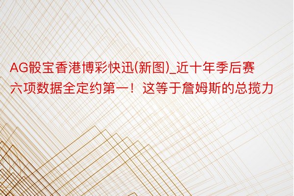 AG骰宝香港博彩快迅(新图)_近十年季后赛六项数据全定约第一！这等于詹姆斯的总揽力