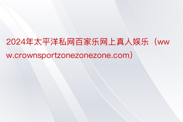 2024年太平洋私网百家乐网上真人娱乐（www.crownsportzonezonezone.com）