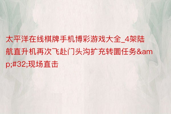 太平洋在线棋牌手机博彩游戏大全_4架陆航直升机再次飞赴门头沟扩充转圜任务&#32;现场直击