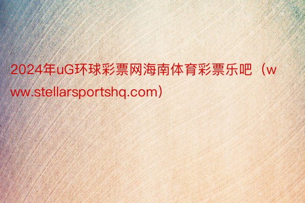 2024年uG环球彩票网海南体育彩票乐吧（www.stellarsportshq.com）