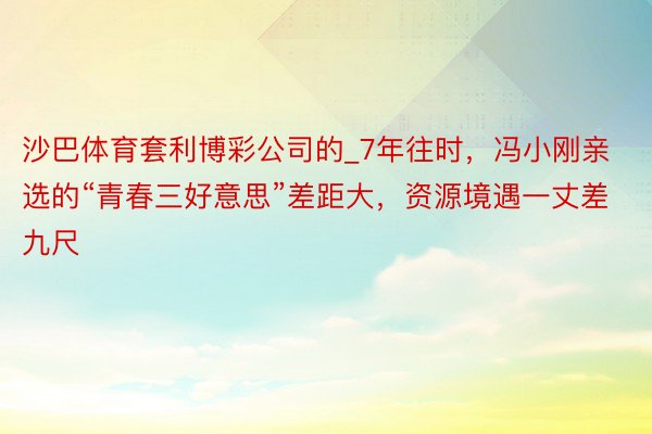 沙巴体育套利博彩公司的_7年往时，冯小刚亲选的“青春三好意思”差距大，资源境遇一丈差九尺