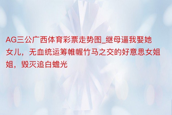 AG三公广西体育彩票走势图_继母逼我娶她女儿，无血统运筹帷幄竹马之交的好意思女姐姐，毁灭追白蟾光