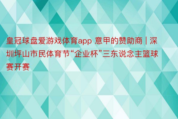 皇冠球盘爱游戏体育app 意甲的赞助商 | 深圳坪山市民体育节“企业杯”三东说念主篮球赛开赛