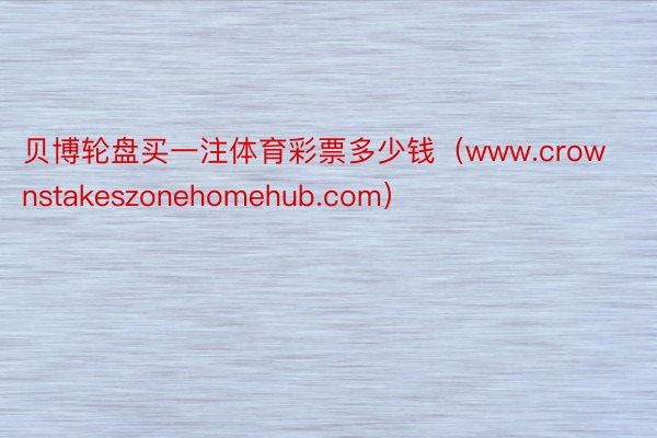 贝博轮盘买一注体育彩票多少钱（www.crownstakeszonehomehub.com）