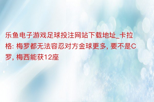 乐鱼电子游戏足球投注网站下载地址_卡拉格: 梅罗都无法容忍对方金球更多, 要不是C罗, 梅西能获12座