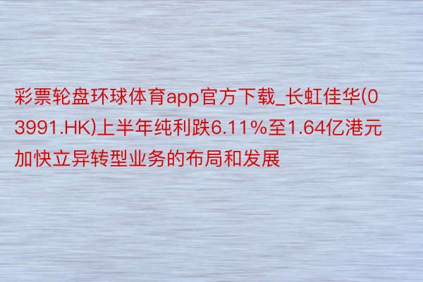 彩票轮盘环球体育app官方下载_长虹佳华(03991.HK)上半年纯利跌6.11%至1.64亿港元  加快立异转型业务的布局和发展