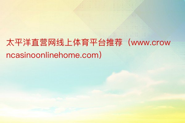 太平洋直营网线上体育平台推荐（www.crowncasinoonlinehome.com）