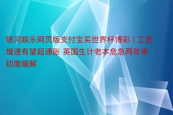 银河娱乐网页版支付宝买世界杯博彩 | 工资增速有望超通胀 英国生计老本危急两年来初度缓解