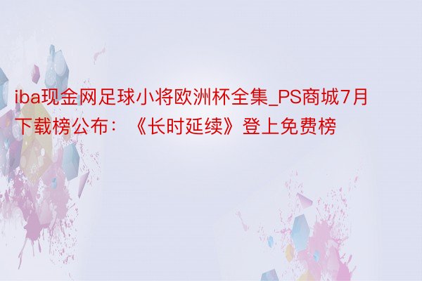 iba现金网足球小将欧洲杯全集_PS商城7月下载榜公布：《长时延续》登上免费榜