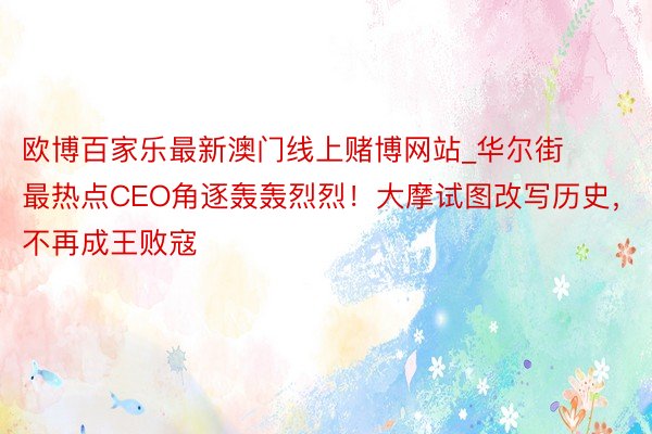 欧博百家乐最新澳门线上赌博网站_华尔街最热点CEO角逐轰轰烈烈！大摩试图改写历史，不再成王败寇