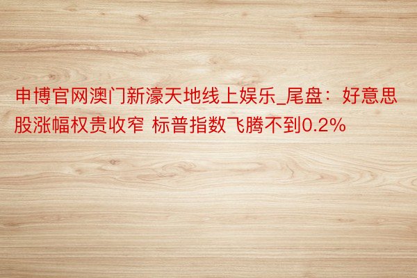 申博官网澳门新濠天地线上娱乐_尾盘：好意思股涨幅权贵收窄 标普指数飞腾不到0.2%