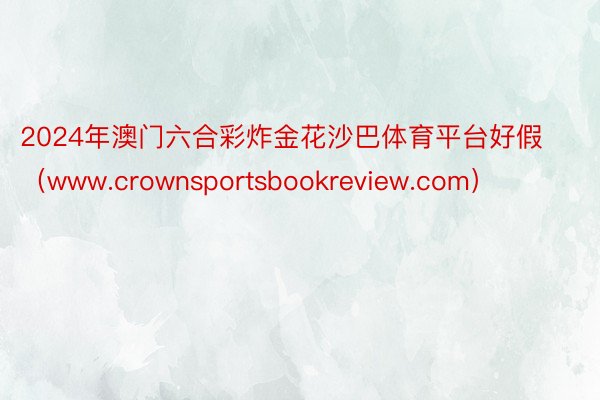 2024年澳门六合彩炸金花沙巴体育平台好假（www.crownsportsbookreview.com）