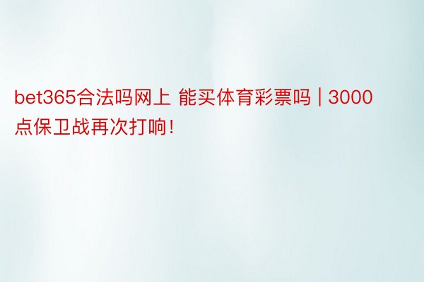 bet365合法吗网上 能买体育彩票吗 | 3000点保卫战再次打响！