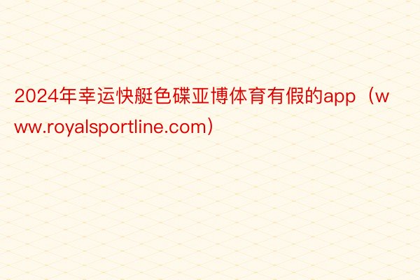 2024年幸运快艇色碟亚博体育有假的app（www.royalsportline.com）