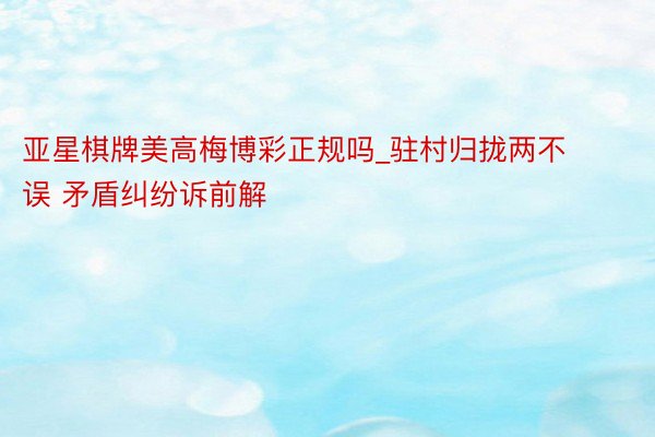 亚星棋牌美高梅博彩正规吗_驻村归拢两不误 矛盾纠纷诉前解