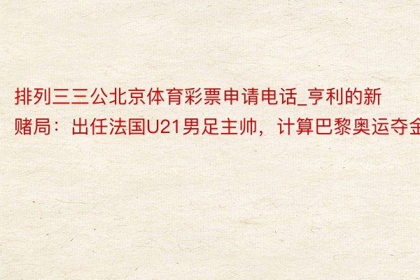 排列三三公北京体育彩票申请电话_亨利的新赌局：出任法国U21男足主帅，计算巴黎奥运夺金