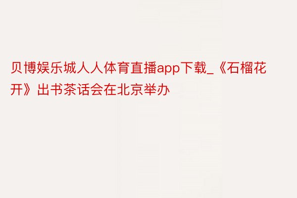 贝博娱乐城人人体育直播app下载_《石榴花开》出书茶话会在北京举办