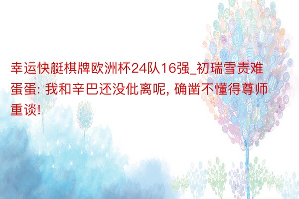 幸运快艇棋牌欧洲杯24队16强_初瑞雪责难蛋蛋: 我和辛巴还没仳离呢, 确凿不懂得尊师重谈!