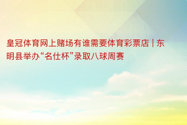 皇冠体育网上赌场有谁需要体育彩票店 | 东明县举办“名仕杯”录取八球周赛