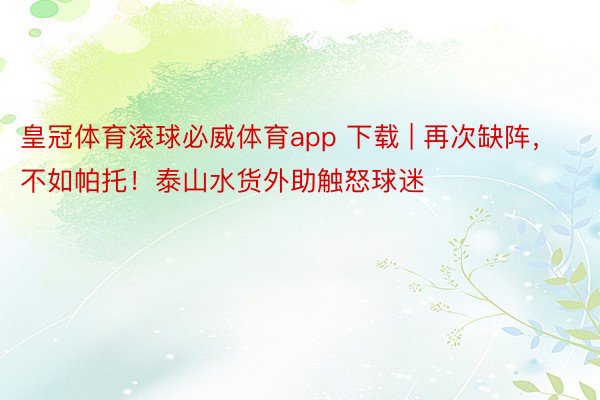 皇冠体育滚球必威体育app 下载 | 再次缺阵，不如帕托！泰山水货外助触怒球迷