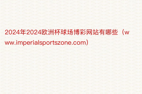 2024年2024欧洲杯球场博彩网站有哪些（www.imperialsportszone.com）