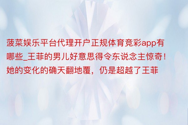 菠菜娱乐平台代理开户正规体育竞彩app有哪些_王菲的男儿好意思得令东说念主惊奇！她的变化的确天翻地覆，仍是超越了王菲