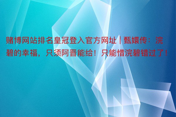 赌博网站排名皇冠登入官方网址 | 甄嬛传：浣碧的幸福，只须阿晋能给！只能惜浣碧错过了！
